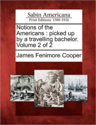 Title: Notions of the Americans: Picked Up by a Travelling Bachelor. Volume 2 of 2, Author: James Fenimore Cooper