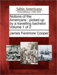 Title: Notions of the Americans: Picked Up by a Travelling Bachelor. Volume 1 of 2, Author: James Fenimore Cooper