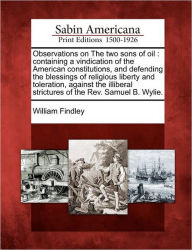 Title: Observations on the Two Sons of Oil: Containing a Vindication of the American Constitutions, and Defending the Blessings of Religious Liberty and Toleration, Against the Illiberal Strictures of the REV. Samuel B. Wylie., Author: William Findley