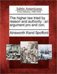 Title: The Higher Law Tried by Reason and Authority: An Argument Pro and Con., Author: Ainsworth Rand Spofford