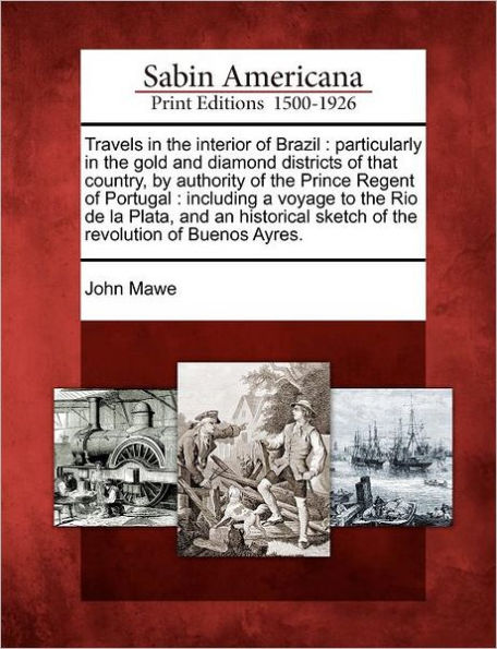 Travels in the Interior of Brazil: Particularly in the Gold and Diamond Districts of That Country, by Authority of the Prince Regent of Portugal: Including a Voyage to the Rio de La Plata, and an Historical Sketch of the Revolution of Buenos Ayres.