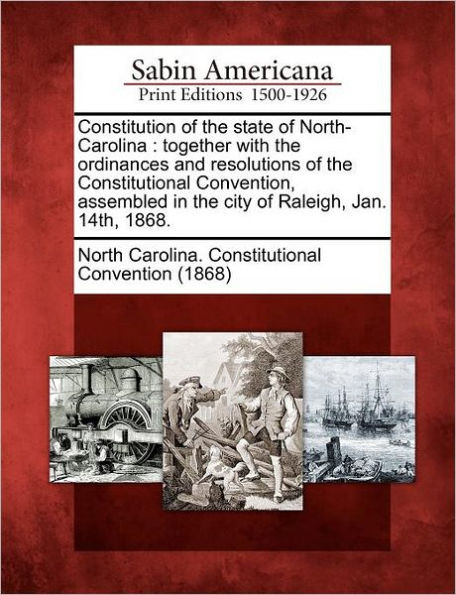 Constitution of the State of North-Carolina: Together with the Ordinances and Resolutions of the Constitutional Convention, Assembled in the City of Raleigh, Jan. 14th, 1868.