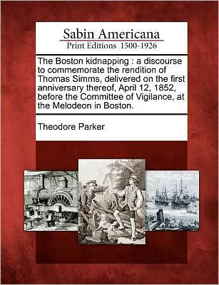 The Boston Kidnapping: A Discourse to Commemorate the Rendition of Thomas SIMMs, Delivered on the First Anniversary Thereof, April 12, 1852, Before the Committee of Vigilance, at the Melodeon in Boston.