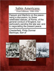 Title: Pasquin and Marforio on the Peace: Being a Discussion, by These Celebrated Statues, at Rome, of the General Conduct of England, But Particularly Pending the Late War, and in Negociating the Present Peace., Author: Philip Dormer Stanhope Ea Chesterfield