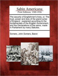 Title: The Security of Englishmen's Lives, Or, the Trust, Power and Duty of the Grand Juries of England: Explained According to the Fundamentals of the English Government, and the Declarations of the Same, Made in Parliament by Many Statutes., Author: John Somers Baron Somers