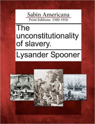 Title: The Unconstitutionality of Slavery., Author: Lysander Spooner