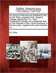 Title: An Account of the Law-Suit Instituted by REV. G.A.M. Elder, President of St. Joseph's College, Against REV. N.L. Rice, Presbyterian Minister, for a Pretended Libel on the Character of REV. David Duparque, a Roman Priest: Together with Some Remarks On..., Author: Nathan Lewis Rice