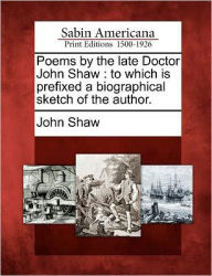 Title: Poems by the Late Doctor John Shaw: To Which Is Prefixed a Biographical Sketch of the Author., Author: John Shaw