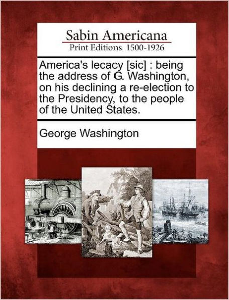 America's Lecacy [Sic]: Being the Address of G. Washington, on His Declining a Re-Election to the Presidency, to the People of the United States.