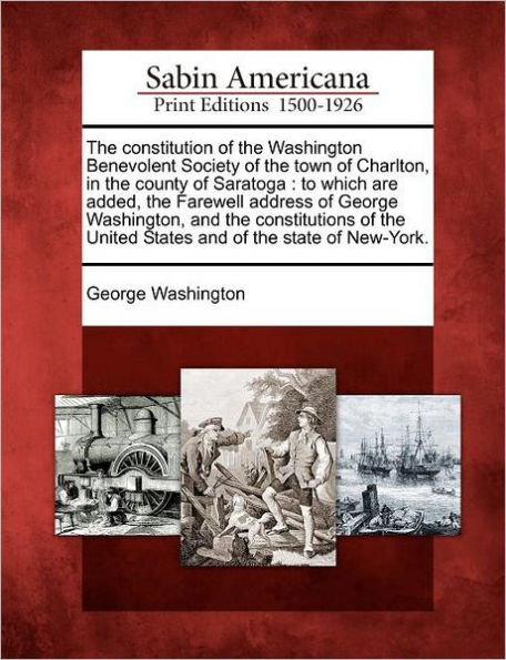 The Constitution of the Washington Benevolent Society of the Town of Charlton, in the County of Saratoga: To Which Are Added, the Farewell Address of George Washington, and the Constitutions of the United States and of the State of New-York.