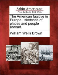 Title: The American Fugitive in Europe: Sketches of Places and People Abroad., Author: William Wells Brown