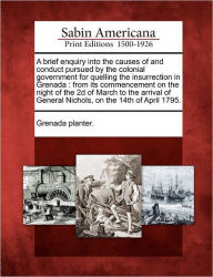 Title: A Brief Enquiry Into the Causes of and Conduct Pursued by the Colonial Government for Quelling the Insurrection in Grenada: From Its Commencement on the Night of the 2D of March to the Arrival of General Nichols, on the 14th of April 1795., Author: Grenada Planter