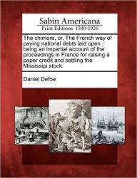 Title: The Chimera, Or, the French Way of Paying National Debts Laid Open: Being an Impartial Account of the Proceedings in France for Raising a Paper Credit and Settling the Mississipi Stock., Author: Daniel Defoe