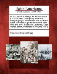 Title: An Account of a Voyage for the Discovery of a North-West Passage by Hudson's Streights [Sic] to the Western and Southern Ocean of America: Performed in the Year 1746 and 1747 in the Ship California, Capt. Francis Smith, Commander. Volume 1 of 2, Author: Theodorus Swaine Drage