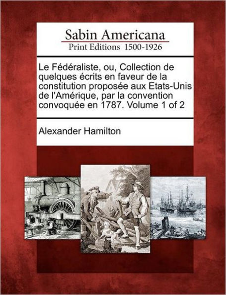 Le F D Raliste, Ou, Collection de Quelques Crits En Faveur de La Constitution Propos E Aux Etats-Unis de L'Am Rique, Par La Convention Convoqu E En 1787. Volume 1 of 2