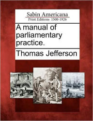 Title: A Manual of Parliamentary Practice., Author: Thomas Jefferson