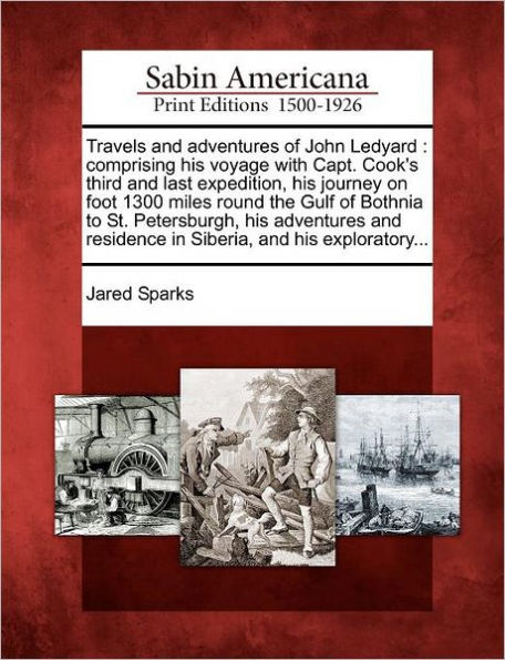 Travels and Adventures of John Ledyard: Comprising His Voyage with Capt. Cook's Third and Last Expedition, His Journey on Foot 1300 Miles Round the Gulf of Bothnia to St. Petersburgh, His Adventures and Residence in Siberia, and His Exploratory...