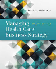 Title: Managing Health Care Business Strategy / Edition 2, Author: George B. Moseley III