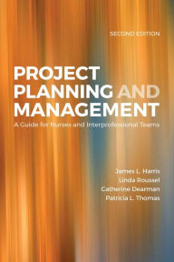 Title: Project Planning & Management: A Guide for Nurses and Interprofessional Teams / Edition 2, Author: James L. Harris