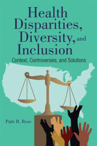 Title: Health Disparities, Diversity, and Inclusion: Context, Controversies, and Solutions, Author: Patti R. Rose