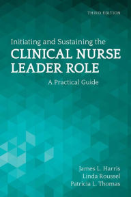 Title: Initiating and Sustaining the Clinical Nurse Leader Role: A Practical Guide / Edition 3, Author: James L. Harris