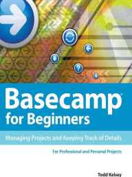 Title: Basecamp for Beginners: Managing Projects and Keeping Track of Details, Author: Todd Kelsey