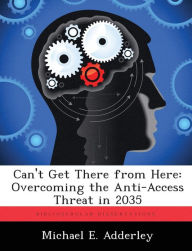 Title: Can't Get There from Here: Overcoming the Anti-Access Threat in 2035, Author: Michael E. Adderley