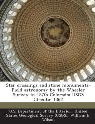 Title: Star Crossings and Stone Monuments-Field Astronomy by the Wheeler Survey in 1870s Colorado: Usgs Circular 1362, Author: William E Wilson