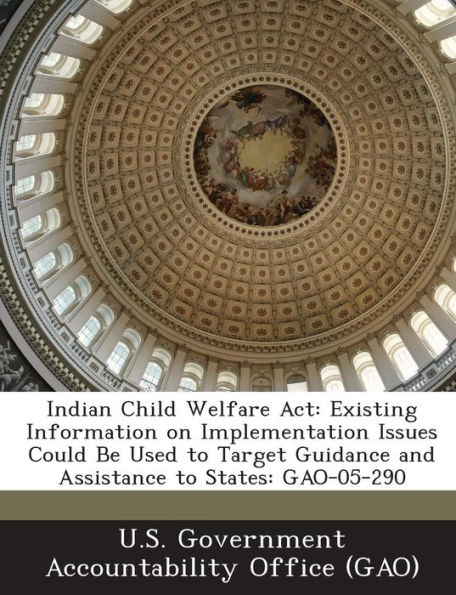 Indian Child Welfare ACT: Existing Information on Implementation Issues Could Be Used to Target Guidance and Assistance to States: Gao-05-290