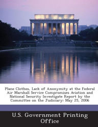 Title: Plane Clothes, Lack of Anonymity at the Federal Air Marshall Service Compromises Aviation and National Security Investigate Report by the Committee on, Author: U S Government Printing Office