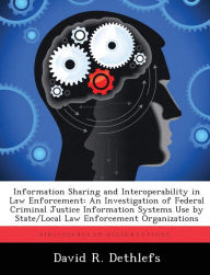 Title: Information Sharing and Interoperability in Law Enforcement: An Investigation of Federal Criminal Justice Information Systems Use by State/Local Law Enforcement Organizations, Author: David R Dethlefs