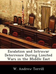 Title: Escalation and Intrawar Deterrence During Limited Wars in the Middle East, Author: W Andrew Terrill PH D