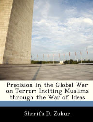 Title: Precision in the Global War on Terror: Inciting Muslims Through the War of Ideas, Author: Sherifa D Zuhur