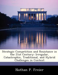 Title: Strategic Competition and Resistance in the 21st Century: Irregular, Catastrophic, Traditional, and Hybrid Challenges in Context, Author: Nathan P Freier