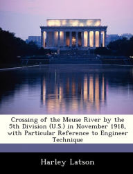 Title: Crossing of the Meuse River by the 5th Division (U.S.) in November 1918, with Particular Reference to Engineer Technique, Author: Harley Latson