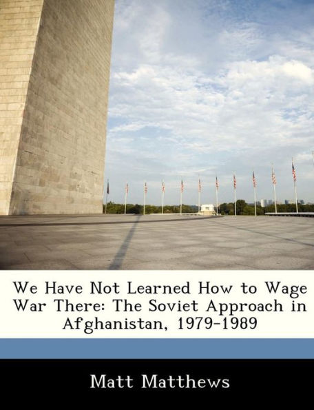 We Have Not Learned How to Wage War There: The Soviet Approach in Afghanistan, 1979-1989