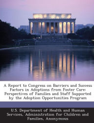 Title: A Report to Congress on Barriers and Success Factors in Adoptions from Foster Care: Perspectives of Families and Staff Supported by the Adoption Opportunities Program, Author: U S Department of Health and Human Serv