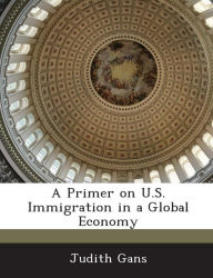 Title: A Primer on U.S. Immigration in a Global Economy, Author: Judith Gans
