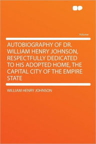 Autobiography of Dr. William Henry Johnson, Respectfully Dedicated to His Adopted Home, the Capital City of the Empire State