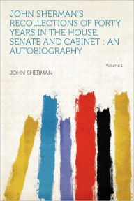 John Sherman's Recollections of Forty Years in the House, Senate and Cabinet: An Autobiography Volume 1