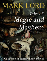 Title: Tales of Magic and Mayhem: A Collection of Fantasy Short Stories, Author: Mark Lord