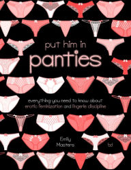 Title: Put Him in Panties: Everything You Need to Know About Erotic Feminization and Lingerie Discipline, Author: Emily Masters