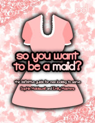 Title: So You Want to Be a Maid?: The Definitive Guide for Men Looking to Serve, Author: Emily Masters
