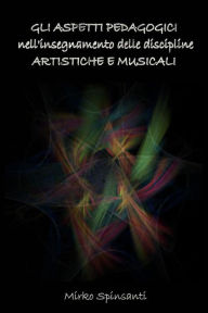 Title: Gli aspetti psico-pedagogici delle discipline artistiche e musicali, Author: Mirko Spinsanti
