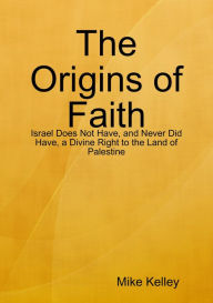Title: The Origins of Faith - Israel Does Not Have, and Never Did Have, a Divine Right to the Land of Palestine, Author: Mike Kelley