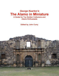 Title: George Kearton's The Alamo in Miniature A Guide for Toy Soldier Collectors and Alamo Enthusiasts, Author: John Curry