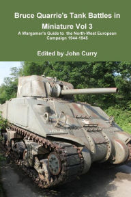 Title: Bruce Quarrie's Tank Battles in Miniature Vol 3 a Wargamer's Guide to the North-West European Campaign 1944-1945, Author: John Curry