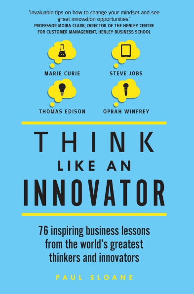 Think Like An Innovator: 76 inspiring business lessons from the world's greatest thinkers and innovators