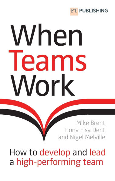 When Teams Work: How to develop and lead a high-performing team: How to develop and lead a high-performing team