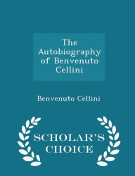 The Autobiography of Benvenuto Cellini - Scholar's Choice Edition